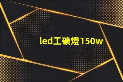 led工礦燈150w價格揭示市場行情與性價比