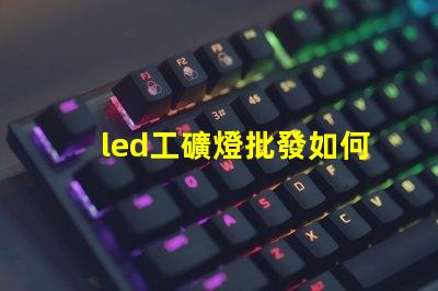 led工礦燈批發如何選擇高效節能的工礦燈批發商