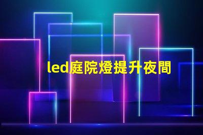 led庭院燈提升夜間安全與美觀的絕佳選擇