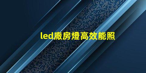 led廠房燈高效能照明解決方案,助力生產效率提升