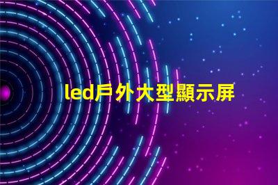 led戶外大型顯示屏提升品牌影響力的關鍵工具嗎