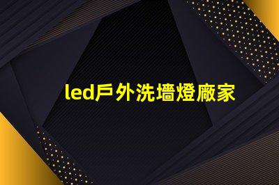 led戶外洗墻燈廠家如何選擇高效能的供應商