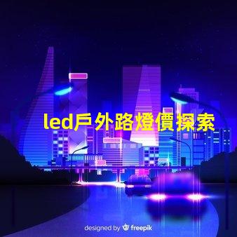 led戶外路燈價探索性價比與長效投資