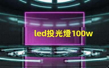 led投光燈100w價格市場主流價格分析與選擇指南