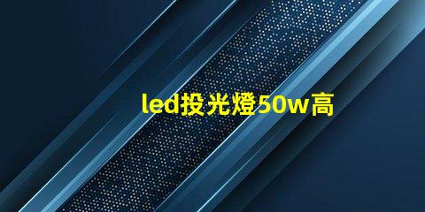 led投光燈50w高效照明解決方案,適合多種場(chǎng)景嗎