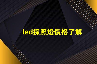 led探照燈價格了解市場行情,如何選擇最合適的方案