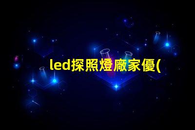 led探照燈廠家優(yōu)質(zhì)探照燈供應(yīng)商的選擇指南