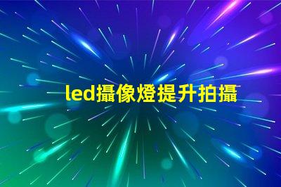 led攝像燈提升拍攝質(zhì)量的關(guān)鍵工具,您準(zhǔn)備好了嗎