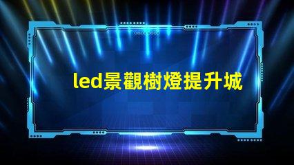 led景觀樹燈提升城市夜景的創新選擇嗎