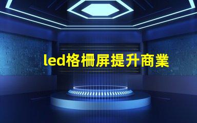 led格柵屏提升商業(yè)顯示效果的理想選擇嗎