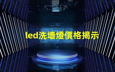 led洗墻燈價格揭示市場競爭下的洗墻燈成本