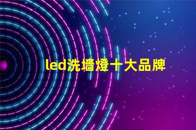 led洗墻燈十大品牌專(zhuān)家推薦的高效照明品牌對(duì)比