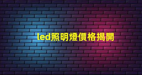 led照明燈價格揭開市場價格真相,如何選擇最優方案