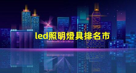 led照明燈具排名市場領先品牌解析,助你選擇最佳