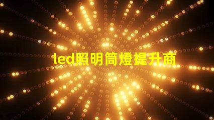 led照明筒燈提升商業(yè)空間照明效率的最佳選擇