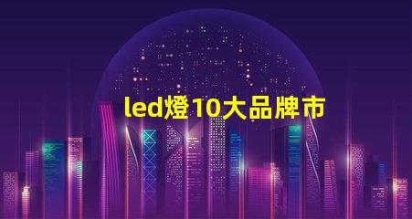 led燈10大品牌市場(chǎng)領(lǐng)先品牌及其優(yōu)勢(shì)解析