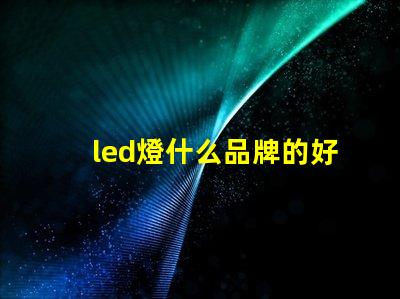 led燈什么品牌的好探索市場上最佳LED燈品牌的秘密