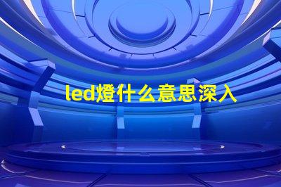 led燈什么意思深入解析LED燈的核心概念