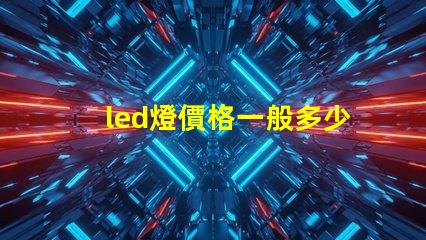 led燈價格一般多少揭示不同種類LED燈的價格區間
