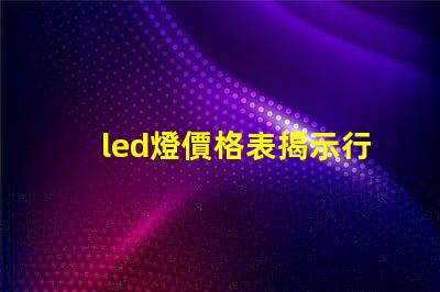 led燈價格表揭示行業內最新價格趨勢
