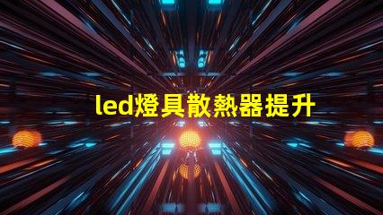 led燈具散熱器提升LED燈具性能的關鍵要素是什么