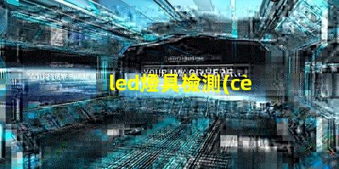 led燈具檢測(cè)標(biāo)準(zhǔn)深入解析行業(yè)檢測(cè)標(biāo)準(zhǔn)與合規(guī)性
