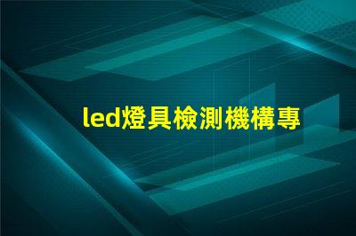 led燈具檢測機構專業檢測服務保障產品質量