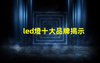 led燈十大品牌揭示市場領先者的秘密