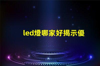 led燈哪家好揭示優(yōu)質(zhì)LED燈品牌的秘密