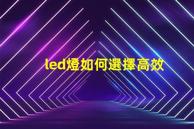 led燈如何選擇高效能LED燈以節省能源