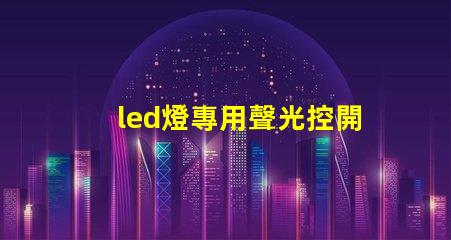 led燈專用聲光控開關如何提高智能控制效率與節能