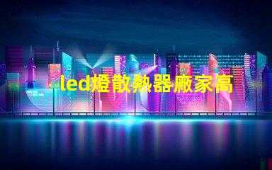 led燈散熱器廠家高效散熱解決方案的必備選擇