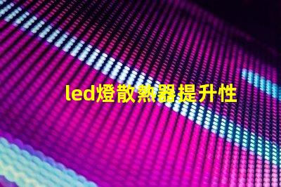 led燈散熱器提升性能的散熱解決方案,你準備好了嗎