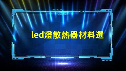 led燈散熱器材料選擇最佳材料提升散熱效率