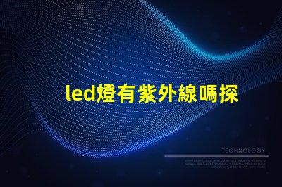 led燈有紫外線嗎探究LED燈對健康的潛在影響