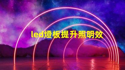 led燈板提升照明效率的關鍵技術是什么