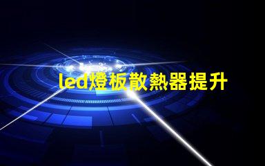 led燈板散熱器提升顯著的散熱效率解決方案