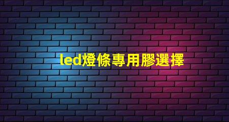 led燈條專用膠選擇合適膠水的關鍵與技巧