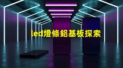 led燈條鋁基板探索鋁基板對LED燈條性能的影響