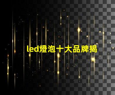 led燈泡十大品牌揭曉最受歡迎LED燈泡品牌排行