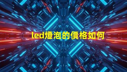 led燈泡的價格如何選擇性價比最高的LED燈泡