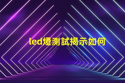 led燈測試揭示如何高效評估LED燈性能