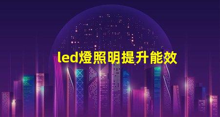 led燈照明提升能效與舒適度的智能解決方案