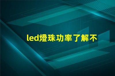 led燈珠功率了解不同功率led燈珠的選擇與應用
