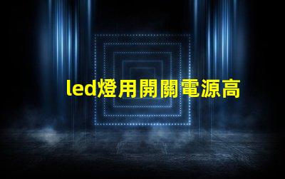 led燈用開關電源高效能電源解決方案的優勢