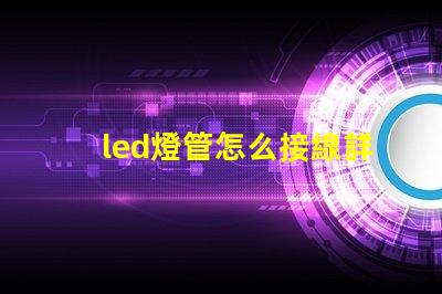 led燈管怎么接線詳細接線步驟與注意事項