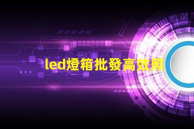 led燈箱批發高效照明解決方案,助力商業成功