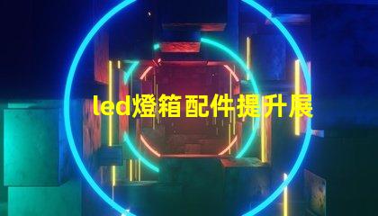 led燈箱配件提升展示效果的關鍵組件