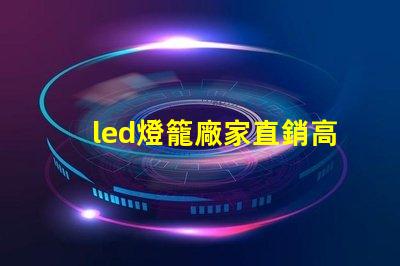led燈籠廠家直銷高性價比產品助力企業節省成本