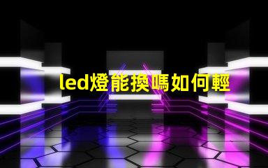 led燈能換嗎如何輕松更換LED燈具以提高亮度